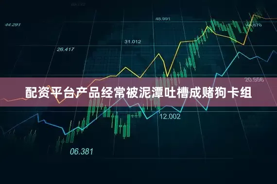配资平台产品经常被泥潭吐槽成赌狗卡组