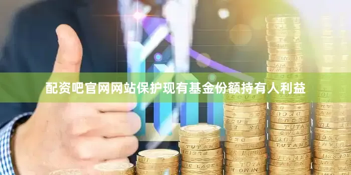 配资吧官网网站保护现有基金份额持有人利益
