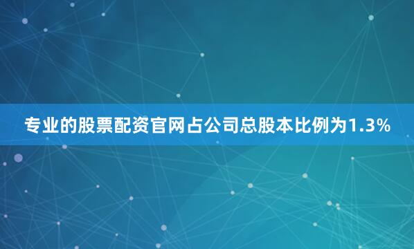 专业的股票配资官网占公司总股本比例为1.3%