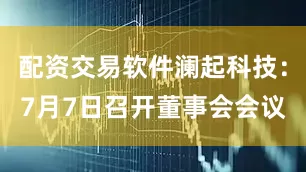 配资交易软件澜起科技：7月7日召开董事会会议