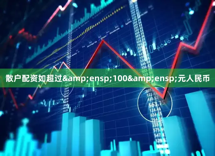 散户配资如超过&ensp;100&ensp;元人民币