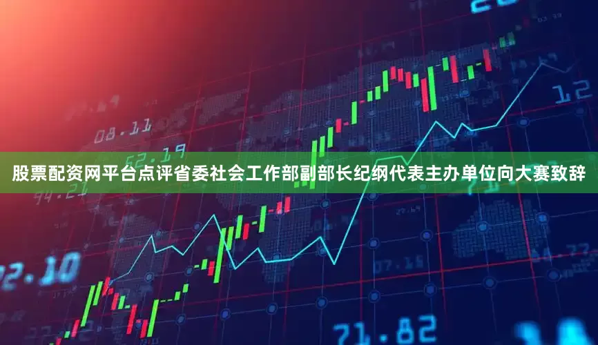股票配资网平台点评省委社会工作部副部长纪纲代表主办单位向大赛致辞
