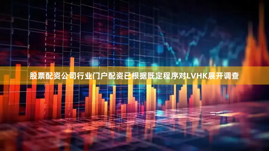 股票配资公司行业门户配资已根据既定程序对LVHK展开调查