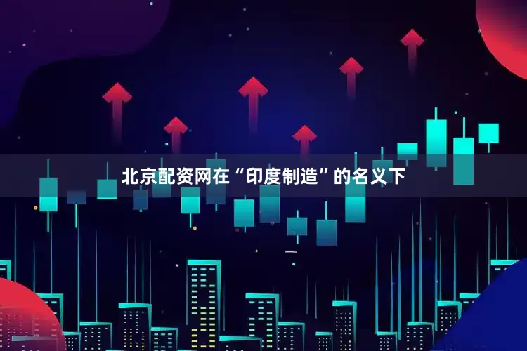 北京配资网在“印度制造”的名义下