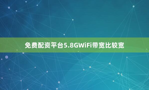 免费配资平台5.8GWiFi带宽比较宽