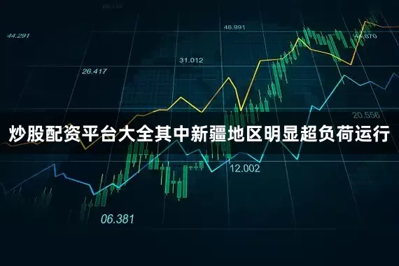 炒股配资平台大全其中新疆地区明显超负荷运行