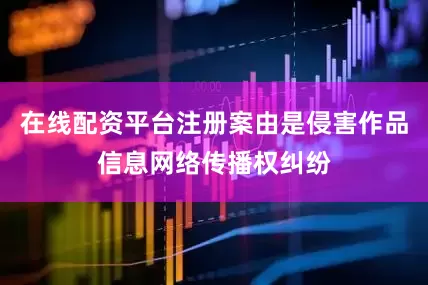 在线配资平台注册案由是侵害作品信息网络传播权纠纷