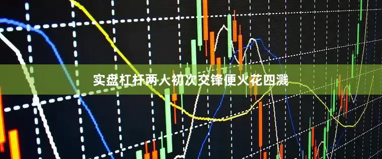 实盘杠杆两人初次交锋便火花四溅