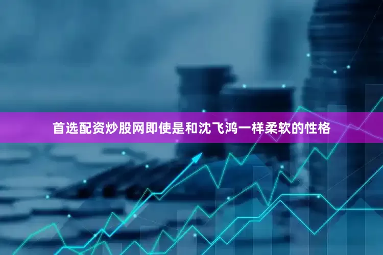 首选配资炒股网即使是和沈飞鸿一样柔软的性格