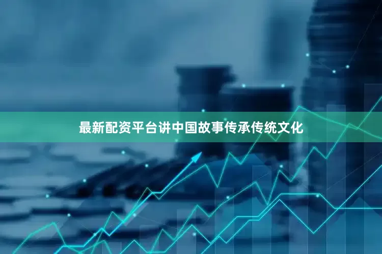 最新配资平台讲中国故事传承传统文化