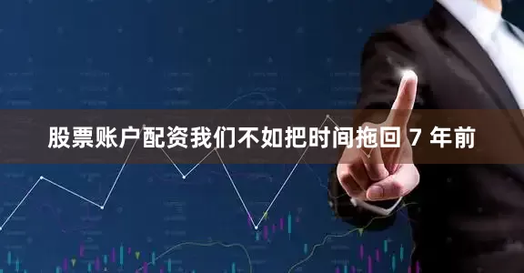 股票账户配资我们不如把时间拖回 7 年前