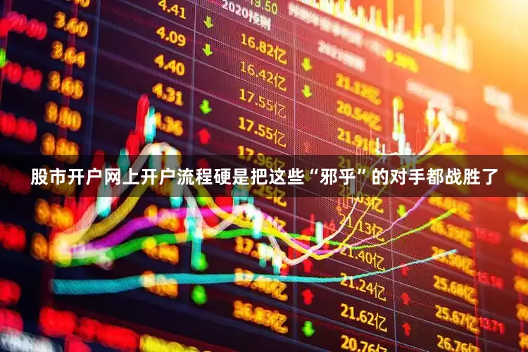 股市开户网上开户流程硬是把这些“邪乎”的对手都战胜了