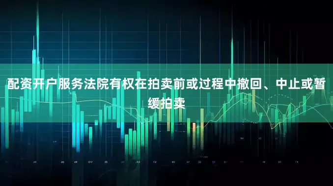 配资开户服务法院有权在拍卖前或过程中撤回、中止或暂缓拍卖