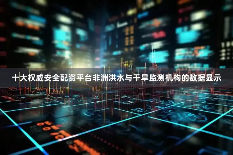 十大权威安全配资平台　　非洲洪水与干旱监测机构的数据显示