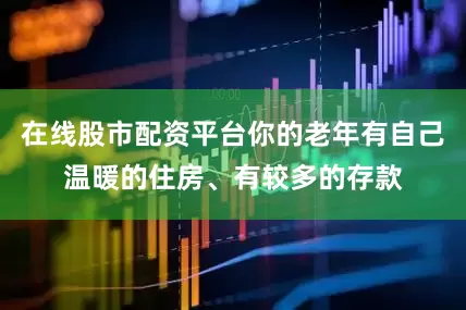 在线股市配资平台你的老年有自己温暖的住房、有较多的存款