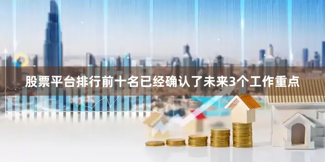 股票平台排行前十名已经确认了未来3个工作重点