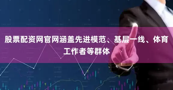 股票配资网官网涵盖先进模范、基层一线、体育工作者等群体