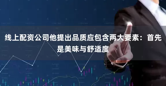线上配资公司他提出品质应包含两大要素：首先是美味与舒适度
